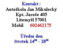 Textové pole: Kontakt :
Autoškola Jan Mikulecký
Kpt. Jaroše 405
Litomyšl 57001
Mobil 602462175
Úřední den
čtvrtek 1400 - 1830